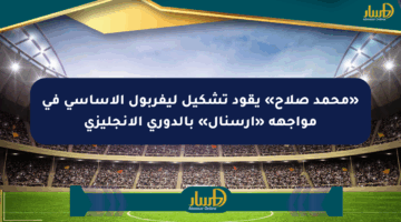 «محمد صلاح» يقود تشكيل ليفربول الأساسي في مواجهة «أرسنال» بالدوري الإنجليزي